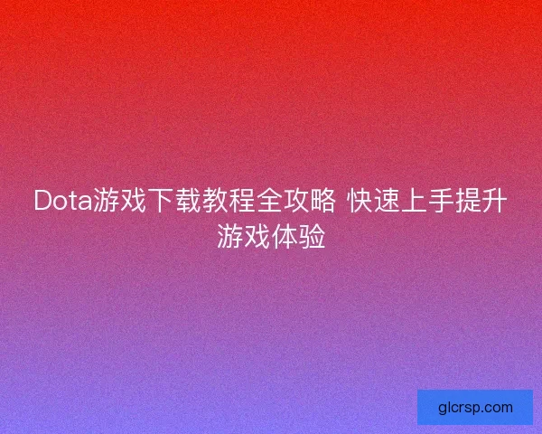 Dota游戏下载教程全攻略 快速上手提升游戏体验 Dota游戏下载教程全攻略 快速上手提升游戏体验