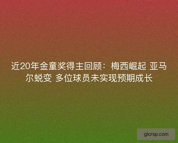 近20年金童奖得主回顾:梅西崛起 亚马尔蜕变 多位球员未实现预期成长 近20年金童奖得主回顾:梅西崛起 亚马尔蜕变 多位球员未实现预期成长