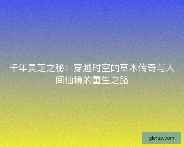 千年灵芝之秘：穿越时空的草木传奇与人间仙境的重生之路