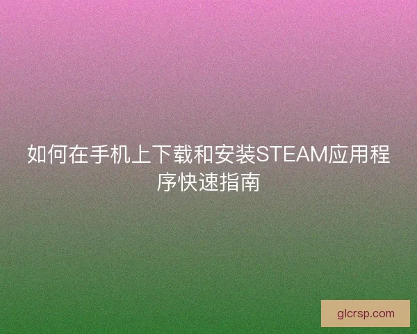 如何在手机上下载和安装STEAM应用程序快速指南