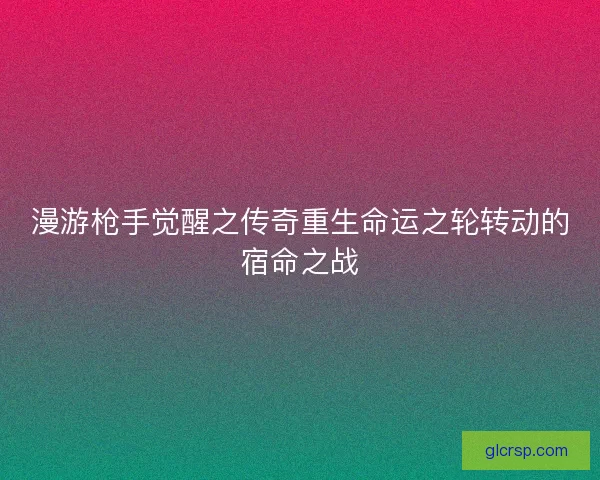 漫游枪手觉醒之传奇重生命运之轮转动的宿命之战