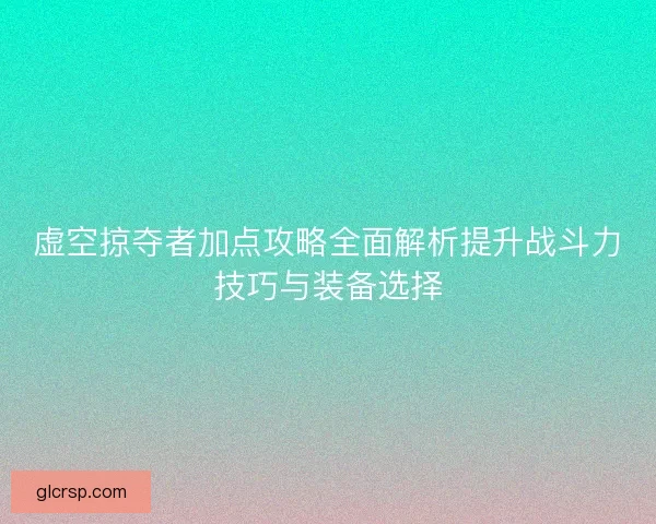 虚空掠夺者加点攻略全面解析提升战斗力技巧与装备选择
