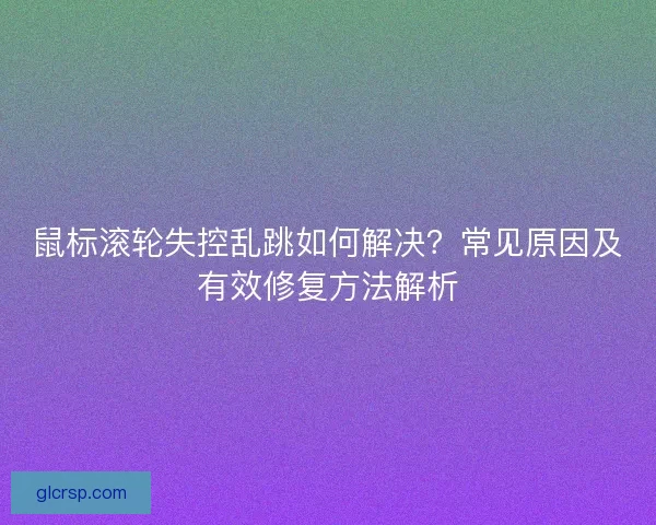 鼠标滚轮失控乱跳如何解决?常见原因及有效修复方法解析 鼠标滚轮失控乱跳如何解决?常见原因及有效修复方法解析