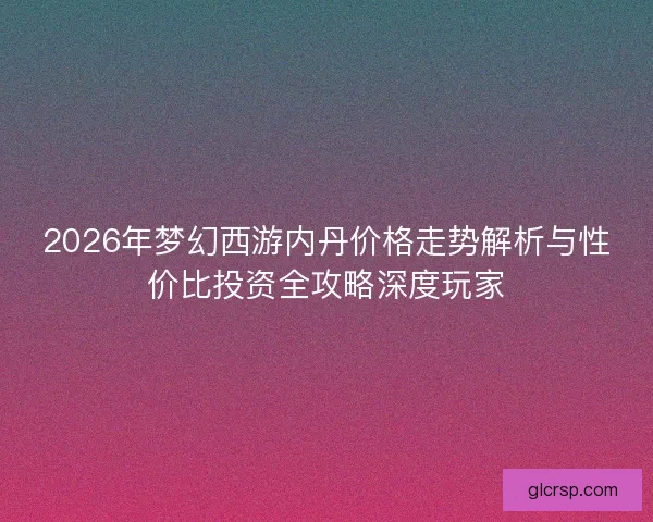 2026年梦幻西游内丹价格走势解析与性价比投资全攻略深度玩家 2026年梦幻西游内丹价格走势解析与性价比投资全攻略深度玩家