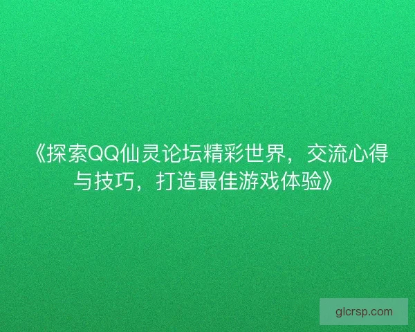《探索QQ仙灵论坛精彩世界，交流心得与技巧，打造最佳游戏体验》