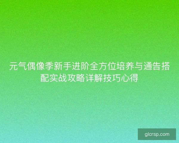 元气偶像季新手进阶全方位培养与通告搭配实战攻略详解技巧心得 元气偶像季新手进阶全方位培养与通告搭配实战攻略详解技巧心得