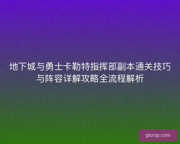 地下城与勇士卡勒特指挥部副本通关技巧与阵容详解攻略全流程解析 地下城与勇士卡勒特指挥部副本通关技巧与阵容详解攻略全流程解析