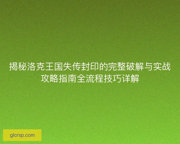 揭秘洛克王国失传封印的完整破解与实战攻略指南全流程技巧详解