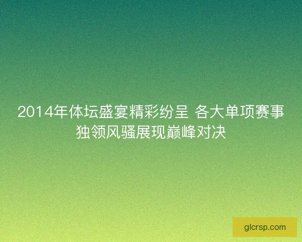 2014年体坛盛宴精彩纷呈 各大单项赛事独领风骚展现巅峰对决