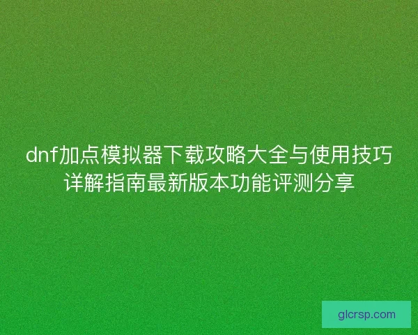 dnf加点模拟器下载攻略大全与使用技巧详解指南最新版本功能评测分享 dnf加点模拟器下载攻略大全与使用技巧详解指南最新版本功能评测分享