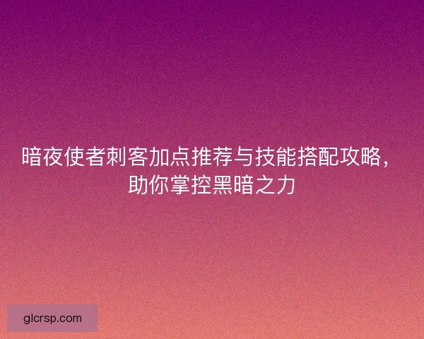暗夜使者刺客加点推荐与技能搭配攻略,助你掌控黑暗之力 暗夜使者刺客加点推荐与技能搭配攻略,助你掌控黑暗之力