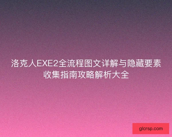 洛克人EXE2全流程图文详解与隐藏要素收集指南攻略解析大全 洛克人EXE2全流程图文详解与隐藏要素收集指南攻略解析大全