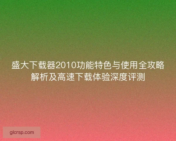 盛大下载器2010功能特色与使用全攻略解析及高速下载体验深度评测 盛大下载器2010功能特色与使用全攻略解析及高速下载体验深度评测