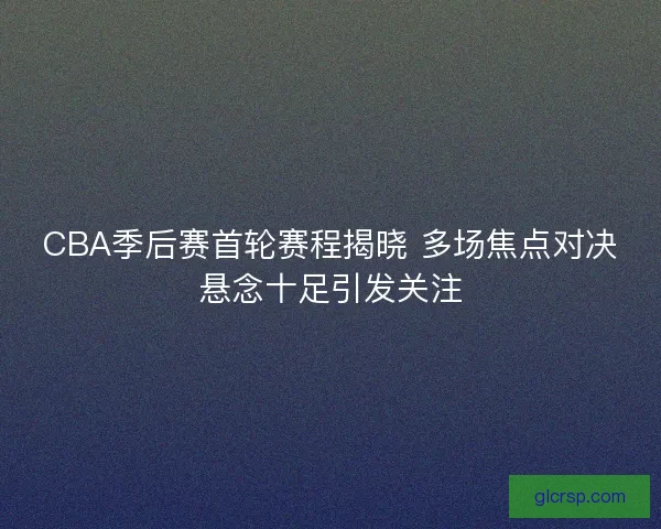 CBA季后赛首轮赛程揭晓 多场焦点对决悬念十足引发关注 CBA季后赛首轮赛程揭晓 多场焦点对决悬念十足引发关注