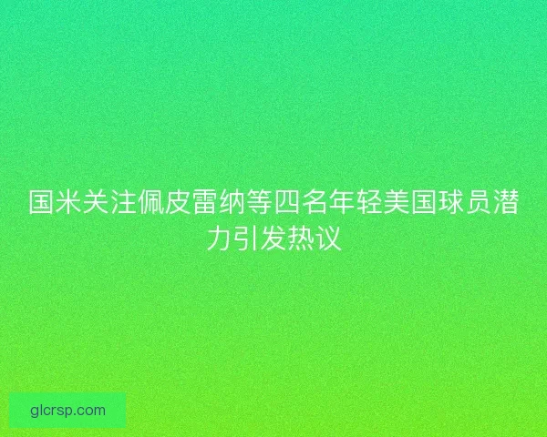国米关注佩皮雷纳等四名年轻美国球员潜力引发热议 国米关注佩皮雷纳等四名年轻美国球员潜力引发热议