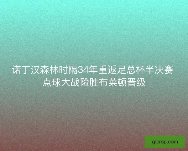 诺丁汉森林时隔34年重返足总杯半决赛 点球大战险胜布莱顿晋级