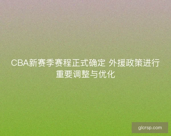 CBA新赛季赛程正式确定 外援政策进行重要调整与优化