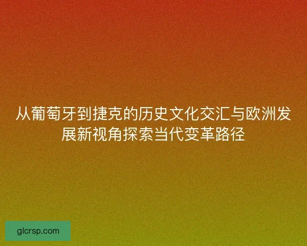 从葡萄牙到捷克的历史文化交汇与欧洲发展新视角探索当代变革路径