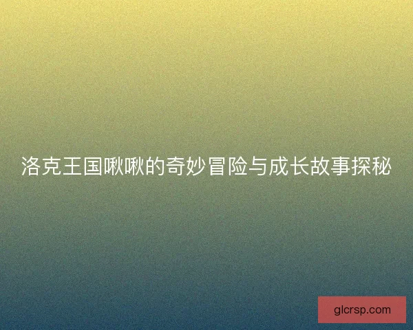 洛克王国啾啾的奇妙冒险与成长故事探秘