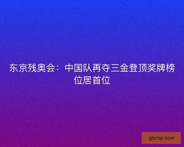 东京残奥会：中国队再夺三金登顶奖牌榜位居首位
