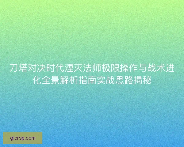 刀塔对决时代湮灭法师极限操作与战术进化全景解析指南实战思路揭秘
