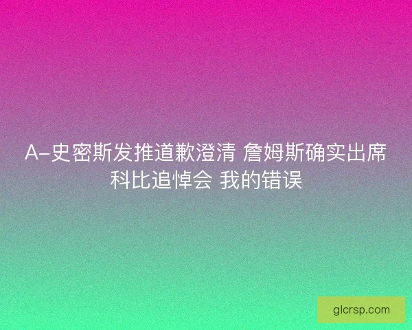 A-史密斯发推道歉澄清 詹姆斯确实出席科比追悼会 我的错误