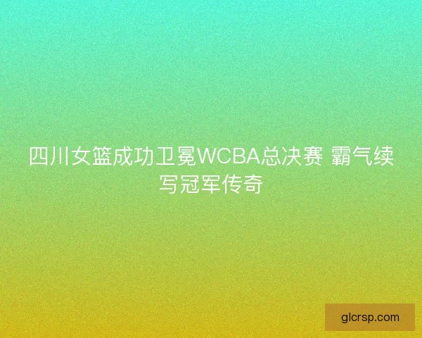 四川女篮成功卫冕WCBA总决赛 霸气续写冠军传奇