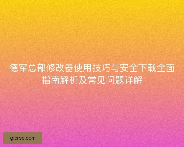 德军总部修改器使用技巧与安全下载全面指南解析及常见问题详解 德军总部修改器使用技巧与安全下载全面指南解析及常见问题详解