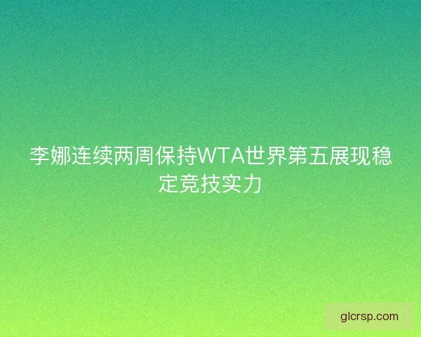 李娜连续两周保持WTA世界第五展现稳定竞技实力 李娜连续两周保持WTA世界第五展现稳定竞技实力