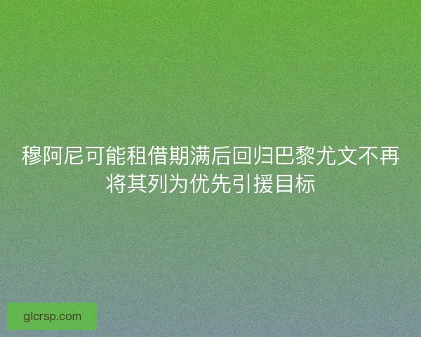 穆阿尼可能租借期满后回归巴黎尤文不再将其列为优先引援目标
