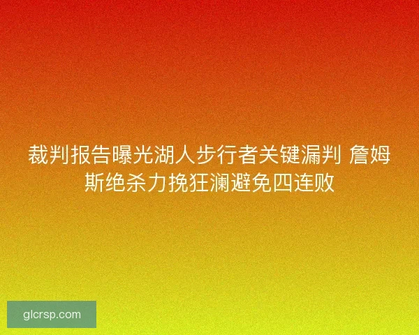 裁判报告曝光湖人步行者关键漏判 詹姆斯绝杀力挽狂澜避免四连败 裁判报告曝光湖人步行者关键漏判 詹姆斯绝杀力挽狂澜避免四连败