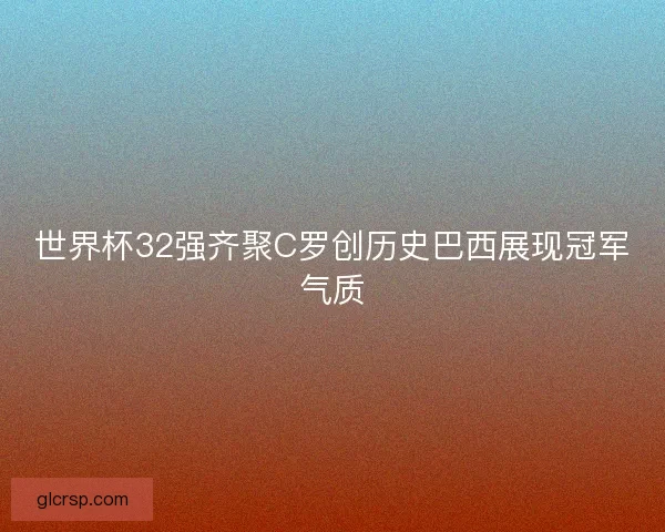 世界杯32强齐聚C罗创历史巴西展现冠军气质 世界杯32强齐聚C罗创历史巴西展现冠军气质