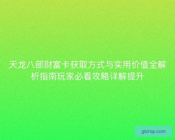 天龙八部财富卡获取方式与实用价值全解析指南玩家必看攻略详解提升