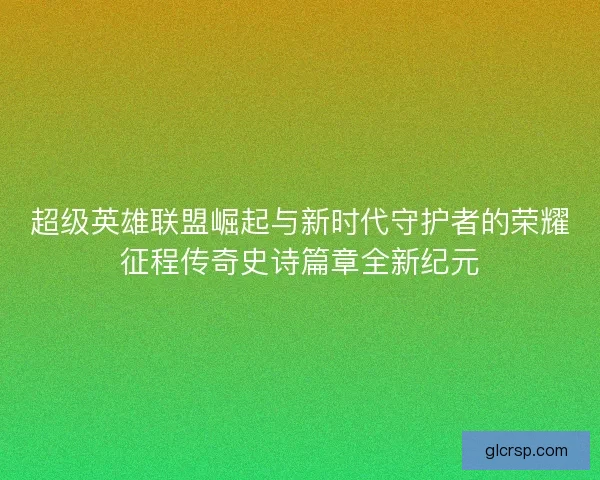 超级英雄联盟崛起与新时代守护者的荣耀征程传奇史诗篇章全新纪元 超级英雄联盟崛起与新时代守护者的荣耀征程传奇史诗篇章全新纪元