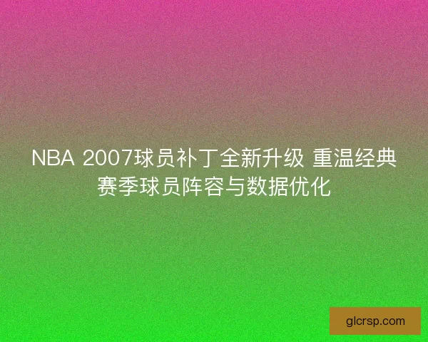 NBA 2007球员补丁全新升级 重温经典赛季球员阵容与数据优化