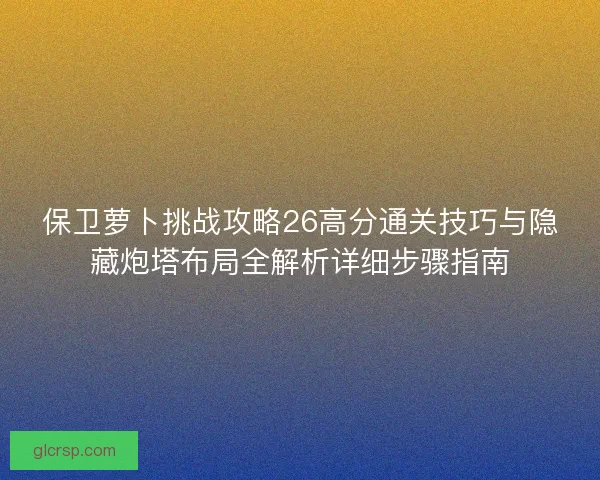 保卫萝卜挑战攻略26高分通关技巧与隐藏炮塔布局全解析详细步骤指南