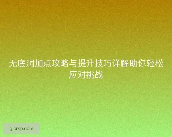 无底洞加点攻略与提升技巧详解助你轻松应对挑战