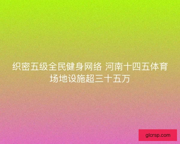 织密五级全民健身网络 河南十四五体育场地设施超三十五万 织密五级全民健身网络 河南十四五体育场地设施超三十五万
