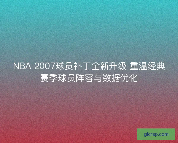 NBA 2007球员补丁全新升级 重温经典赛季球员阵容与数据优化 NBA 2007球员补丁全新升级 重温经典赛季球员阵容与数据优化
