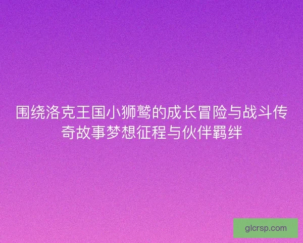 围绕洛克王国小狮鹫的成长冒险与战斗传奇故事梦想征程与伙伴羁绊