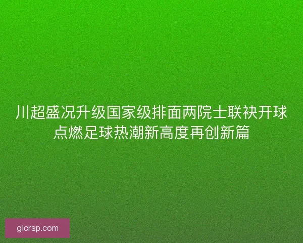 川超盛况升级国家级排面两院士联袂开球点燃足球热潮新高度再创新篇