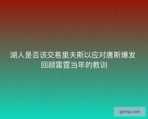 湖人是否该交易里夫斯以应对唐斯爆发 回顾雷霆当年的教训 湖人是否该交易里夫斯以应对唐斯爆发 回顾雷霆当年的教训