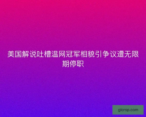 美国解说吐槽温网冠军相貌引争议遭无限期停职 美国解说吐槽温网冠军相貌引争议遭无限期停职