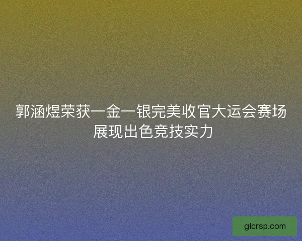 郭涵煜荣获一金一银完美收官大运会赛场 展现出色竞技实力 郭涵煜荣获一金一银完美收官大运会赛场 展现出色竞技实力