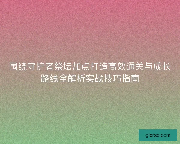 围绕守护者祭坛加点打造高效通关与成长路线全解析实战技巧指南
