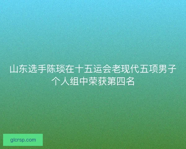 山东选手陈琰在十五运会老现代五项男子个人组中荣获第四名