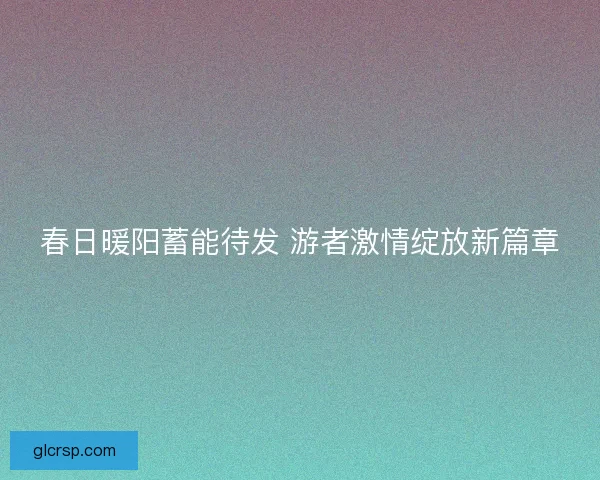春日暖阳蓄能待发 游者激情绽放新篇章