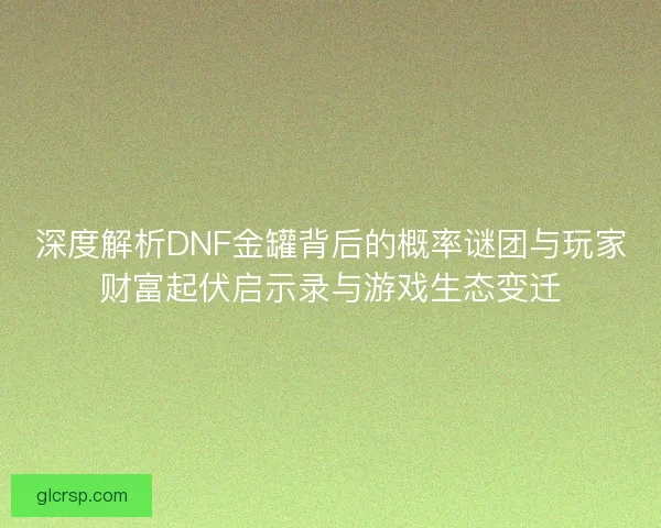 深度解析DNF金罐背后的概率谜团与玩家财富起伏启示录与游戏生态变迁