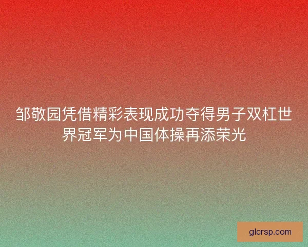 邹敬园凭借精彩表现成功夺得男子双杠世界冠军为中国体操再添荣光