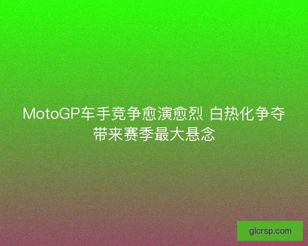 MotoGP车手竞争愈演愈烈 白热化争夺带来赛季最大悬念